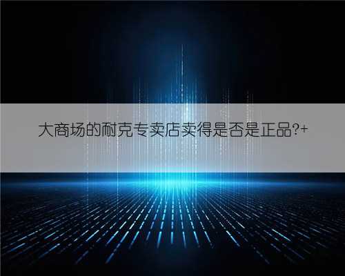 大商场的耐克专卖店卖得是否是正品?