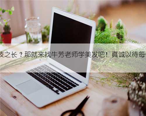 没有一技之长?那就来找牛芳老师学美发吧!真诚以待每位学...
