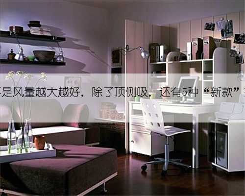油烟机不是风量越大越好,除了顶侧吸,还有5种“新款”效果更好