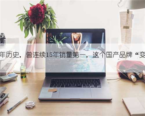 超80年历史，曾连续15年销量第一，这个国产品牌“变了”