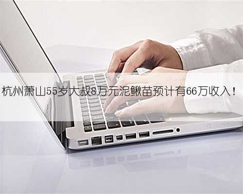 杭州萧山55岁大叔8万元泥鳅苗预计有66万收入!