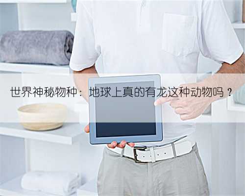 世界神秘物种：地球上真的有龙这种动物吗？