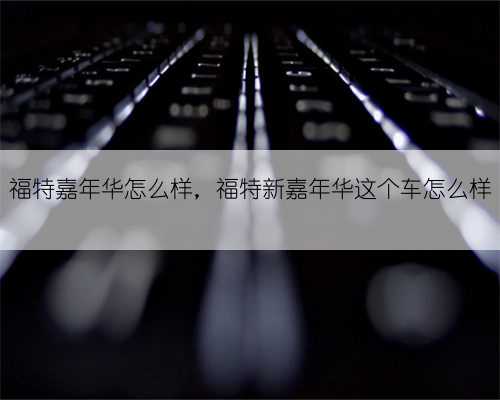 福特嘉年华怎么样,福特新嘉年华这个车怎么样