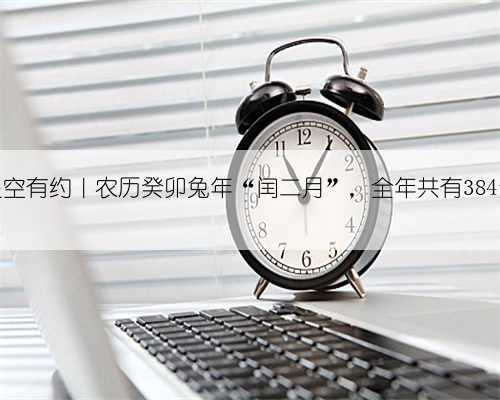 星空有约|农历癸卯兔年“闰二月”,全年共有384天