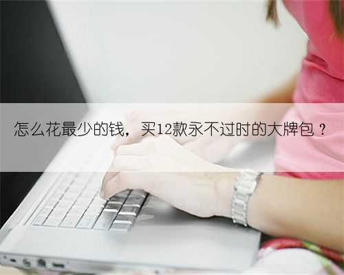 怎么花最少的钱，买12款永不过时的大牌包？