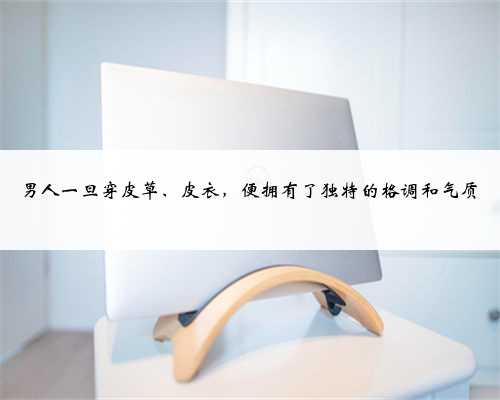 男人一旦穿皮草、皮衣,便拥有了独特的格调和气质