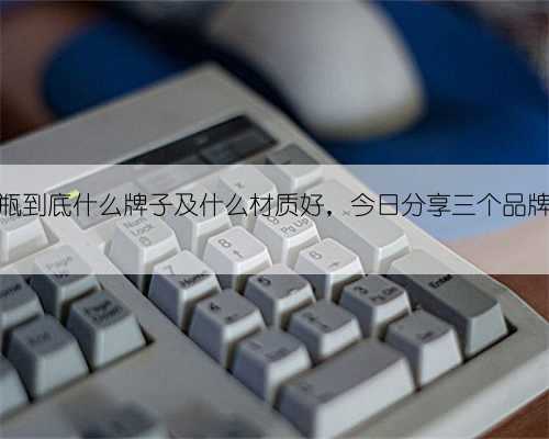 婴儿奶瓶到底什么牌子及什么材质好,今日分享三个品牌的奶瓶