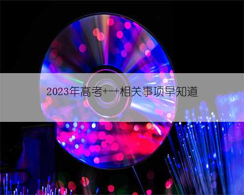 2023年高考 - 相关事项早知道
