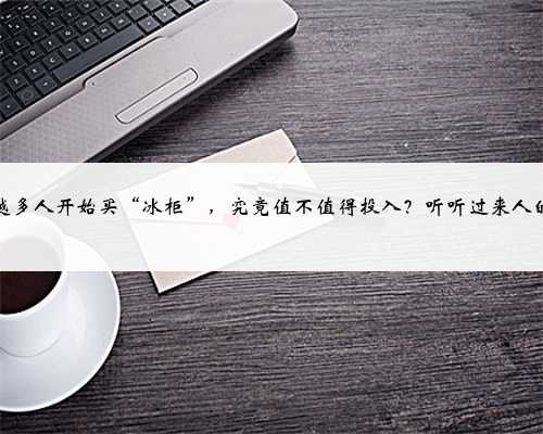 越来越多人开始买“冰柜”，究竟值不值得投入？听听过来人的看法