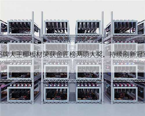 十大品牌大王椰板材荣获金匠榜两项大奖,持续刷新冠军品质