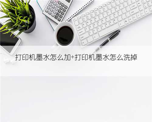 打印机墨水怎么加 打印机墨水怎么洗掉