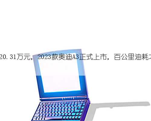 起售价20.31万元，2023款奥迪A3正式上市，百公里油耗才5.8升