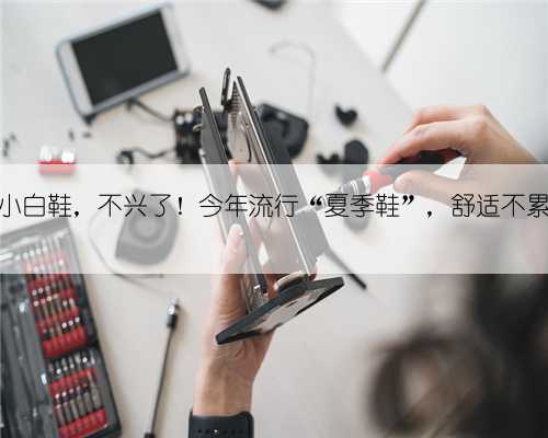 收起你的小白鞋，不兴了！今年流行“夏季鞋”，舒适不累脚还显高