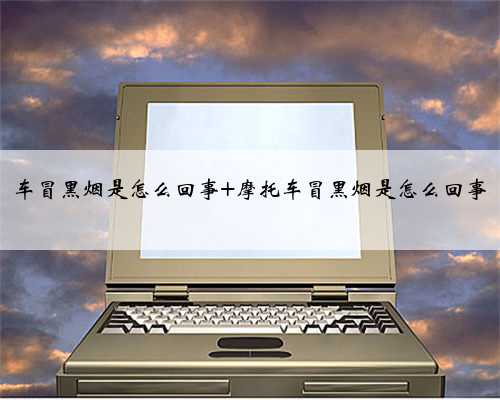 车冒黑烟是怎么回事 摩托车冒黑烟是怎么回事