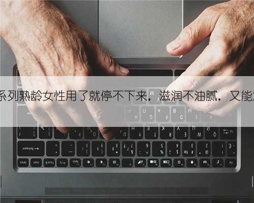 奥蜜思系列熟龄女性用了就停不下来，滋润不油腻，又能对付...