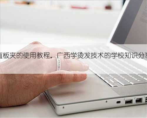 直板夹的使用教程，广西学烫发技术的学校知识分享