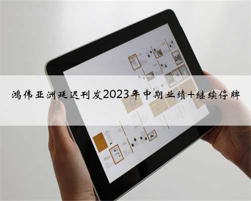 鸿伟亚洲延迟刊发2023年中期业绩 继续停牌