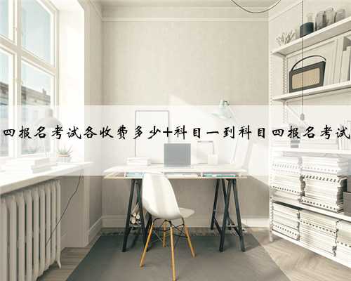 科目一到科目四报名考试各收费多少 科目一到科目四报名考试各收费多少钱