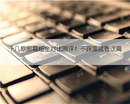 十几款眼霜超全对比测评！不踩雷就看这篇