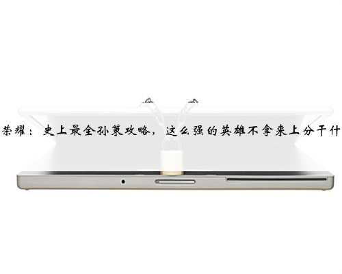 王者荣耀：史上最全孙策攻略，这么强的英雄不拿来上分干什么？