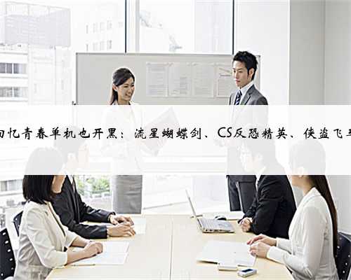 回忆青春单机也开黑：流星蝴蝶剑、CS反恐精英、侠盗飞车