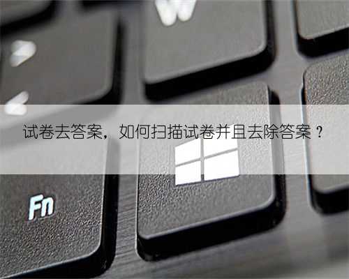 试卷去答案，如何扫描试卷并且去除答案？