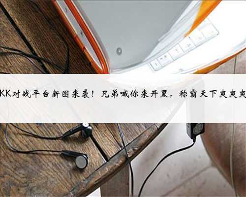 KK对战平台新图来袭！兄弟喊你来开黑，称霸天下爽爽爽