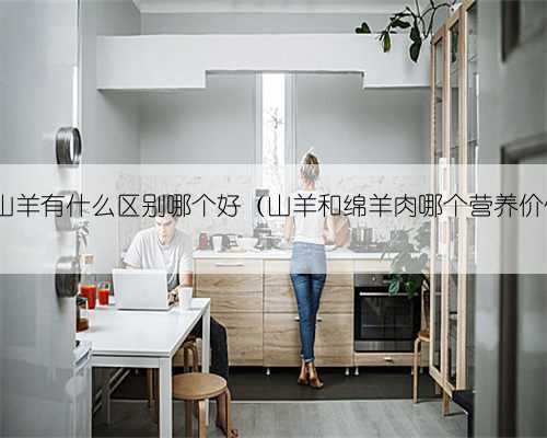 绵羊和山羊有什么区别哪个好（山羊和绵羊肉哪个营养价值高）