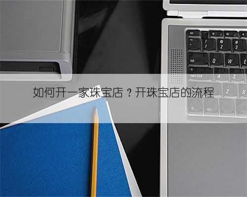 如何开一家珠宝店?开珠宝店的流程