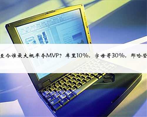 赛季至今谁最大概率夺MVP？库里10%，字母哥30%，那哈登呢？