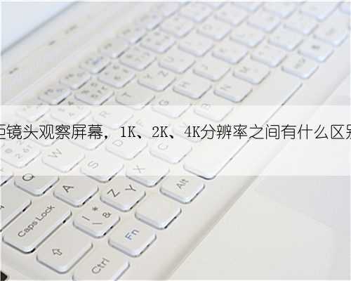 微距镜头观察屏幕,1K、2K、4K分辨率之间有什么区别?
