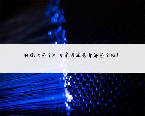 央视《寻宝》专家月底来青海寻宝啦!