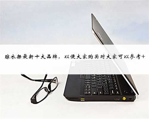 晾衣架最新十大品牌,以便大家购买时大家可以参考