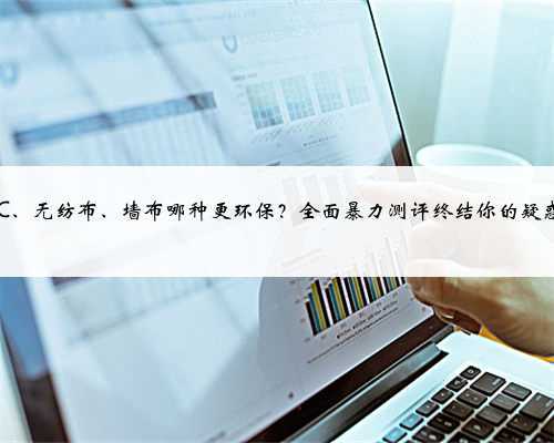 PVC、无纺布、墙布哪种更环保?全面暴力测评终结你的疑惑!