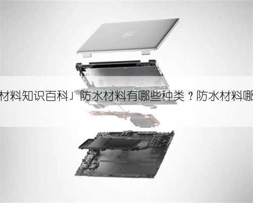 「防水材料知识百科」防水材料有哪些种类?防水材料哪些好?