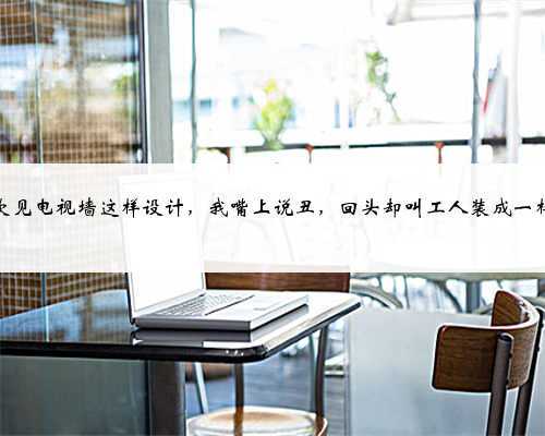 头一次见电视墙这样设计，我嘴上说丑，回头却叫工人装成一样的！