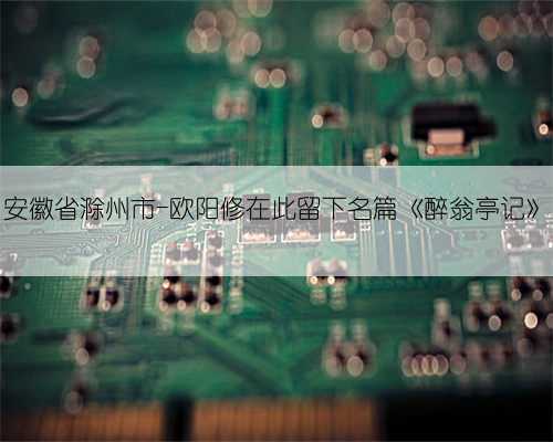 安徽省滁州市-欧阳修在此留下名篇《醉翁亭记》