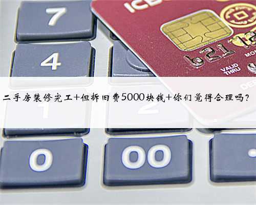 二手房装修完工 但拆旧费5000块钱 你们觉得合理吗？