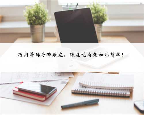 巧用筹码分布跟庄,跟庄吃肉竟如此简单!