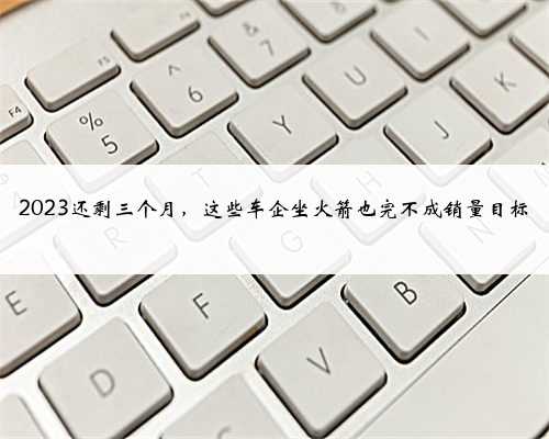 2023还剩三个月，这些车企坐火箭也完不成销量目标
