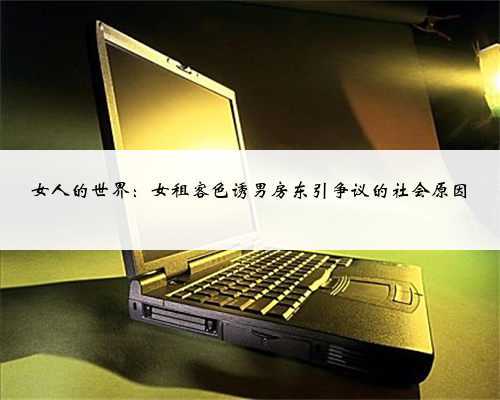 女人的世界：女租客色诱男房东引争议的社会原因
