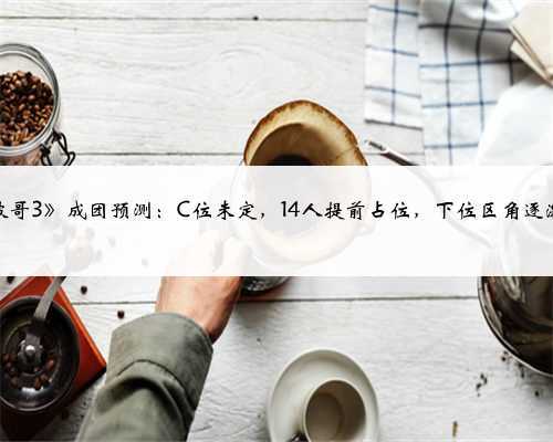 《披哥3》成团预测：C位未定，14人提前占位，下位区角逐激烈