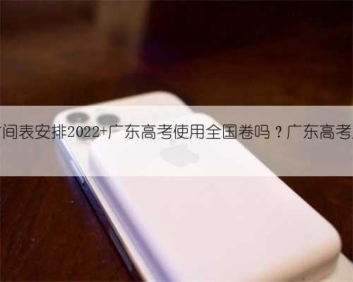 广东高考时间表安排2022 广东高考使用全国卷吗？广东高考总分多少分