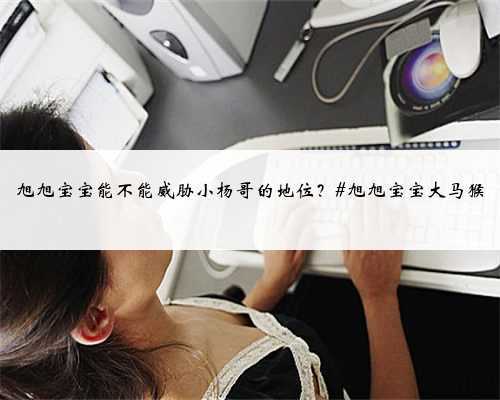 旭旭宝宝能不能威胁小杨哥的地位?#旭旭宝宝大马猴