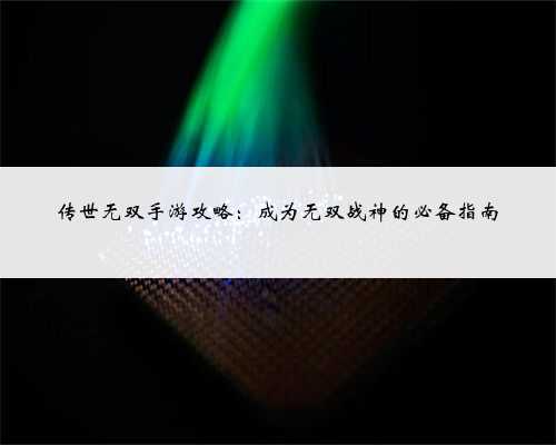 传世无双手游攻略：成为无双战神的必备指南