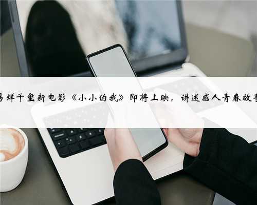 易烊千玺新电影《小小的我》即将上映，讲述感人青春故事