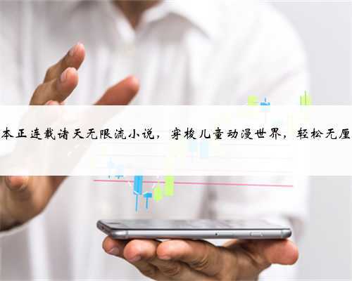 一本正连载诸天无限流小说，穿梭儿童动漫世界，轻松无厘头