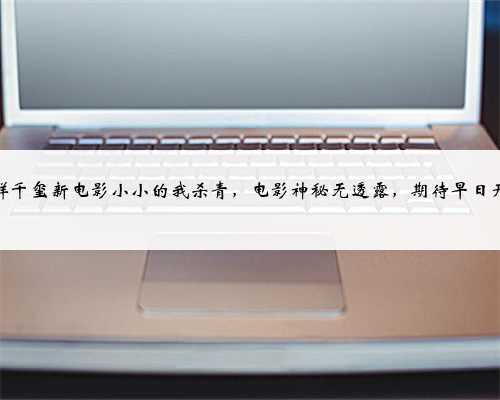 易烊千玺新电影小小的我杀青，电影神秘无透露，期待早日开播