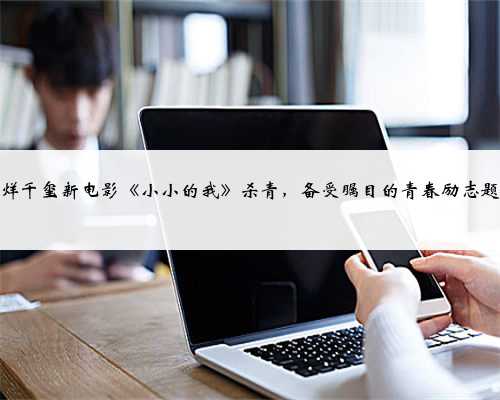 易烊千玺新电影《小小的我》杀青，备受瞩目的青春励志题材