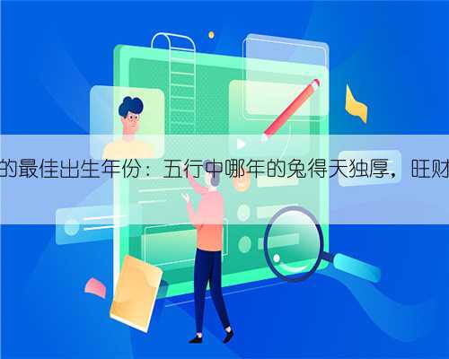生肖兔人的最佳出生年份：五行中哪年的兔得天独厚，旺财又旺缘？